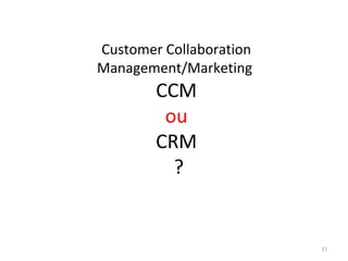 Customer Collaboration
Management/Marketing

CCM
ou
CRM
?

37

 