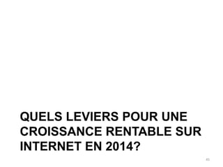 QUELS LEVIERS POUR UNE
CROISSANCE RENTABLE SUR
INTERNET EN 2014?
45

 
