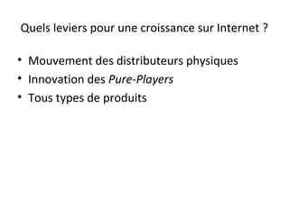 Quels leviers pour une croissance sur Internet ?
• Mouvement des distributeurs physiques
• Innovation des Pure-Players
• Tous types de produits

 