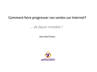 Comment faire progresser vos ventes sur Internet?
… de façon rentable !
Jean-Paul Crenn

 