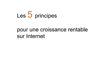 Les

5 principes

pour une croissance rentable
sur Internet

 