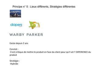 Principe n° 5 : Lieux différents, Stratégies différentes

Existe depuis 2 ans
Constat :
-Il est critique de mettre le produit en face du client pour qu’il ait l’ EXPERIENCE du
produit
Stratégie :
-Hybride

 