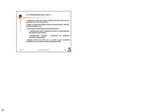 13. Entrées/Sorties dans Linux (1)


                   Intégrées en tant que fichiers spéciaux (special files) dans le
                 répertoire de fichiers (file system)
                   Ayant un chemin et accédés comme tout autre fichier ( /dev/tty1,
                 /dev/fd0, /dev/hda1, etc.)
                   Deux types de périphériques (fichiers spéciaux) :
                        périphériques blocs: séquence de blocs à accès aléatoires
                     (les disques et les bandes)

                        périphériques caractère                 :    séquences   de   caractères
                     (terminaux, imprimantes)
                   Chaque fichier est décrit par un inode et est accessible
                 indifféremment des autre à travers l’interface du SGF.




     2009/2010                     Systèmes d'Exploitation Evolués                      105




27
 