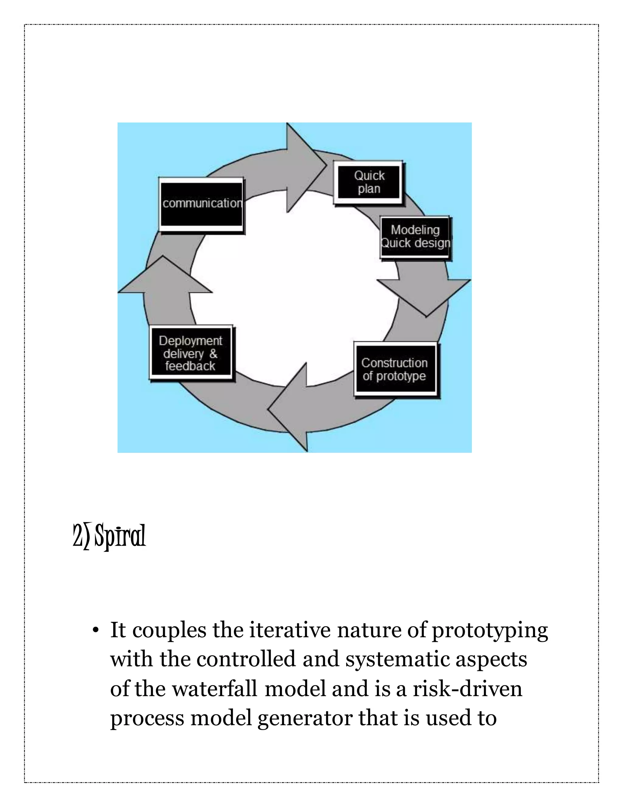 2) Spiral • It couples the iterative nature of prototyping with the controlled and systematic aspects of the waterfall model and is a risk-driven process model generator that is used to 