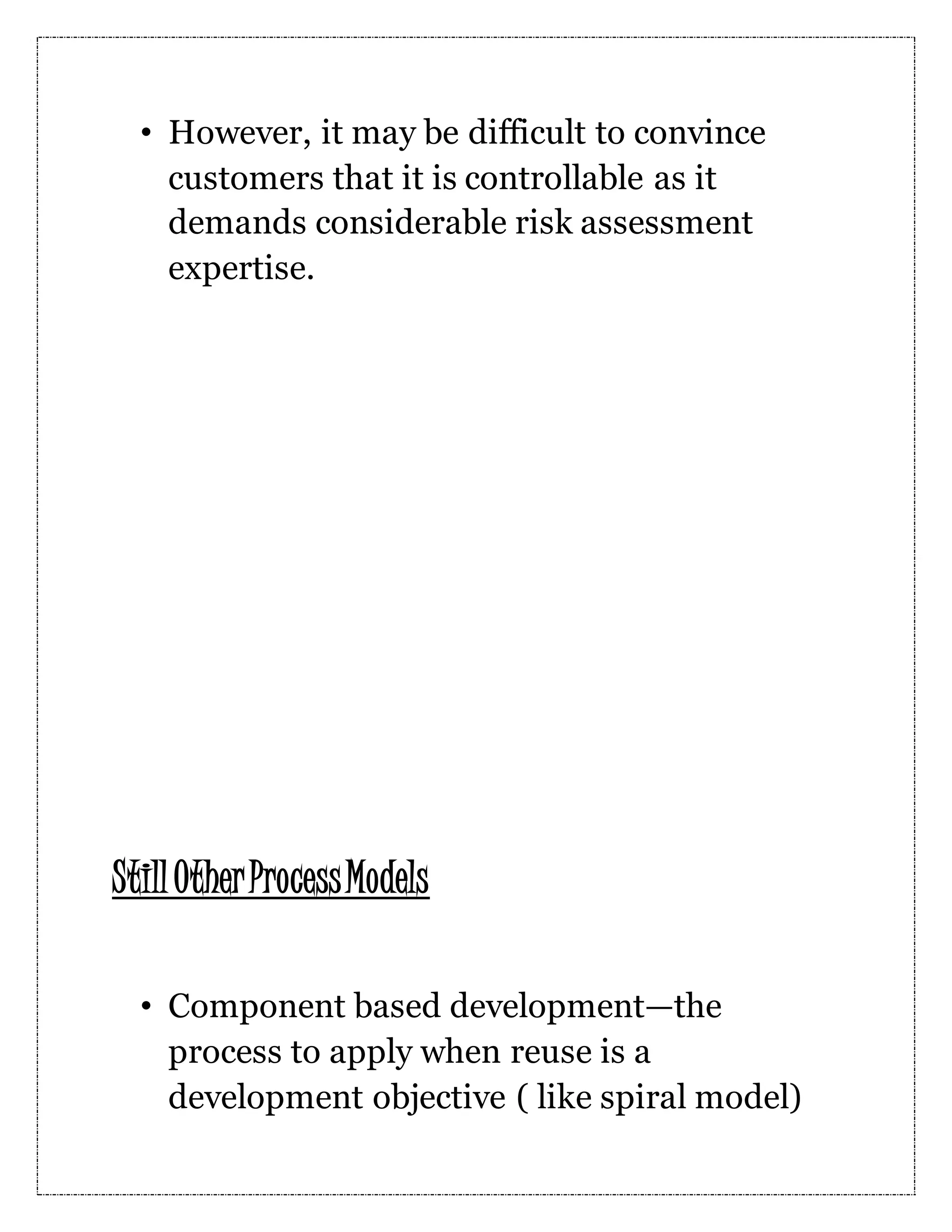 • However, it may be difficult to convince customers that it is controllable as it demands considerable risk assessment expertise. StillOtherProcessModels • Component based development—the process to apply when reuse is a development objective ( like spiral model) 
