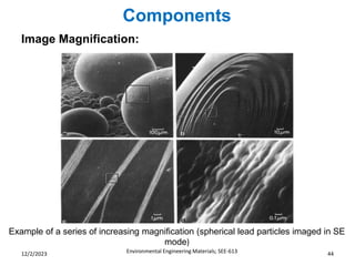 Components
Environmental Engineering Materials; SEE-613 44
12/2/2023
Image Magnification:
Example of a series of increasing magnification (spherical lead particles imaged in SE
mode)
 
