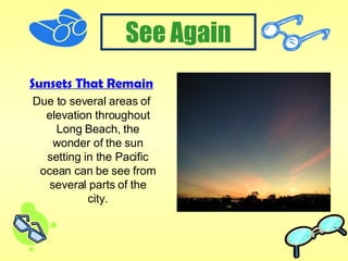 Sunsets That Remain Due to several areas of elevation throughout Long Beach, the wonder of the sun setting in the Pacific ocean can be see from several parts of the city. 