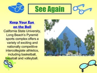 Keep Your Eye  on the Ball California State University, Long Beach’s Pyramid sports complex offers a variety of exciting and nationally competitive intercollegiate athletics, including basketball, baseball and volleyball.  