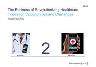 Draft

The Business of Revolutionizing Healthcare
Innovation Opportunities and Challenges
4 December 2009




        Mobile
                    2               Mobile
 