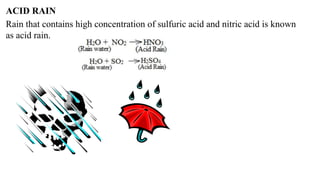 ACID RAIN
Rain that contains high concentration of sulfuric acid and nitric acid is known
as acid rain.
 