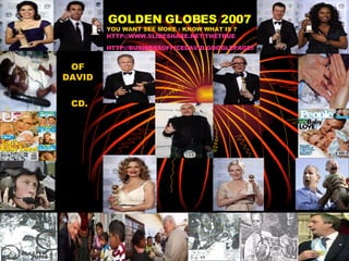 GOLDEN GLOBES 2007   I  YOU WANT SEE MORE : KNOW WHAT IS ?  HTTP://WWW.SLIDESHARE.NET/THETRUE HTTP://BUSINESSOFFICEDAVID.GOOGLEPAGES.COM   OF DAVID  CD. 