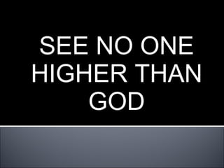 SEE NO ONE HIGHER THAN GOD 