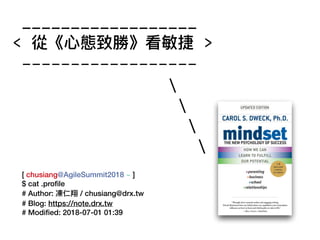 [ chusiang@AgileSummit2018 ~ ]
$ cat .proﬁle
# Author: 凍仁翔 / chusiang@drx.tw
# Blog: https://note.drx.tw
# Modiﬁed: 2018-07-01 01:39
__________________
< 從《⼼心態致勝》看敏捷 >
------------------




 