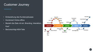 Customer Journey
• Einbeziehung des Kundenzyklusses
• Kombiniert Online-offline
• Bezieht die Ziele mit ein: Branding, Interaktion,
Kauf
• Berücksichtigt AIDA Teile
16
 