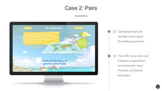 Case 2: Pairs
Aufmerksamkeit und
wichtige Leads durch
Storytelling gewinnen!
Pairs hilft, neue Fans und
Follower zu generieren
und präsentiert neue
Produkte und Dienst-
leistungen
33
 