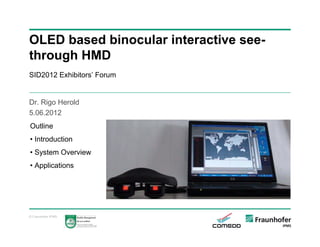 OLED based binocular interactive seethrough HMD
SID2012 Exhibitors’ Forum

Dr. Rigo Herold
5.06.2012
Outline
• Introduction
• System Overview
• Applications

© Fraunhofer IPMS

 