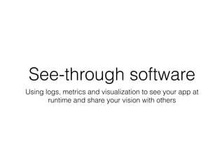 See-through software 
Using logs, metrics and visualization to see your app at 
runtime and share your vision with others 
 