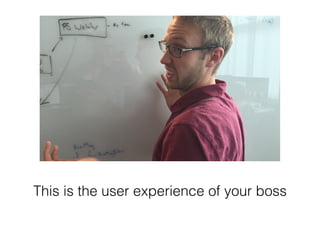 This is the user experience of your boss 
 