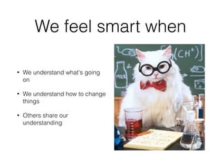 We feel smart when 
• We understand what's going 
on 
• We understand how to change 
things 
• Others share our 
understanding 
 