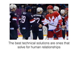 The best technical solutions are ones that 
solve for human relationships 
 