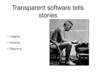 Transparent software tells 
stories 
• Logging 
• Auditing 
• Reporting 
 