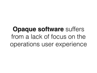 Opaque software suffers 
from a lack of focus on the 
operations user experience 
 