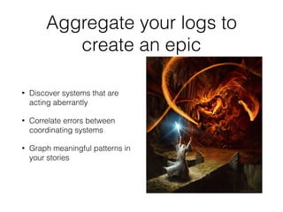 Aggregate your logs to 
create an epic 
• Discover systems that are 
acting aberrantly 
• Correlate errors between 
coordinating systems 
• Graph meaningful patterns in 
your stories 
 