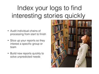 Index your logs to find 
interesting stories quickly 
• Audit individual chains of 
processing from start to finish 
• Slice up your reports so they 
interest a specific group or 
team 
• Build new reports quickly to 
solve unpredicted needs 
 