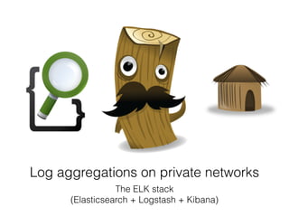 Log aggregations on private networks 
The ELK stack 
(Elasticsearch + Logstash + Kibana) 
 