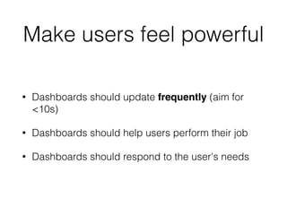 Make users feel powerful 
• Dashboards should update frequently (aim for 
<10s) 
• Dashboards should help users perform their job 
• Dashboards should respond to the user's needs 
 