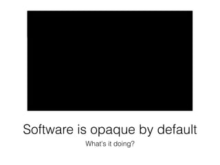 Software is opaque by default 
What's it doing? 
 