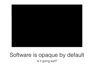 Software is opaque by default 
Is it going well? 
 