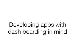 Developing apps with 
dash boarding in mind 
 