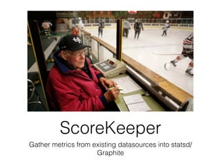 ScoreKeeper 
Gather metrics from existing datasources into statsd/ 
Graphite 
 