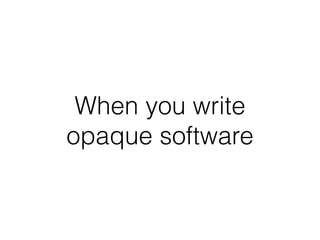 When you write 
opaque software 
 