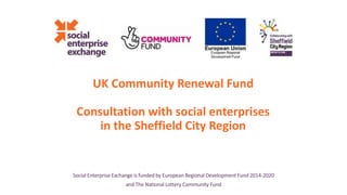 UK Community Renewal Fund
Consultation with social enterprises
in the Sheffield City Region
Social Enterprise Exchange is funded by European Regional Development Fund 2014-2020
and The National Lottery Community Fund
 