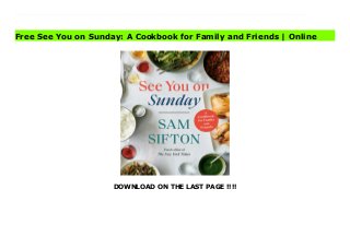 DOWNLOAD ON THE LAST PAGE !!!!
NEW YORK TIMES BESTSELLER - From the New York Times food editor and former restaurant critic comes a cookbook to help us rediscover the art of Sunday supper and the joy of gathering with friends and family"A book to make home cooks, and those they feed, very happy indeed."--Nigella Lawson"People are lonely," Sam Sifton writes. "They want to be part of something, even when they can't identify that longing as a need. They show up. Feed them. It isn't much more complicated than that." Regular dinners with family and friends, he argues, are a metaphor for connection, a space where memories can be shared as easily as salt or hot sauce, where deliciousness reigns. The point of Sunday supper is to gather around a table with good company and eat.From years spent talking to restaurant chefs, cookbook authors, and home cooks in connection with his daily work at The New York Times, Sam Sifton's See You on Sunday is a book to make those dinners possible. It is a guide to preparing meals for groups larger than the average American family (though everything here can be scaled down, or up). The 200 recipes are mostly simple and inexpensive ("You are not a feudal landowner entertaining the serfs"), and they derive from decades spent cooking for family and groups ranging from six to sixty.From big meats to big pots, with a few words on salad, and a diatribe on the needless complexity of desserts, See You on Sunday is an indispensable addition to any home cook's library. From how to shuck an oyster to the perfection of Mallomars with flutes of milk, from the joys of grilled eggplant to those of gumbo and bog, this book is devoted to the preparation of delicious proteins and grains, vegetables and desserts, taco nights and pizza parties. Buy See You on Sunday: A Cookbook for Family and Friends Full
Free See You on Sunday: A Cookbook for Family and Friends | Online
 