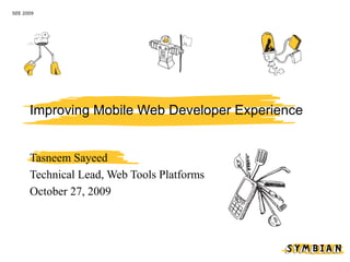 SEE 2009




      Improving Mobile Web Developer Experience


      Tasneem Sayeed
      Technical Lead, Web Tools Platforms
      October 27, 2009
 