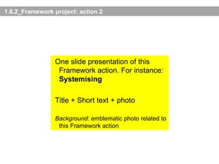 1.6.2_Framework project: action 2 One slide presentation of this Framework action. For instance:  Systemising   Title + Short text + photo Background : emblematic photo related to this Framework action 
