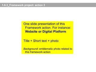 1.6.3_Framework project: action 3 One slide presentation of this Framework action. For instance:  Website or Digital Platform   Title + Short text + photo Background : emblematic photo related to this framework action 