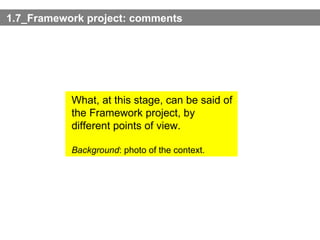 1.7_Framework project: comments What, at this stage, can be said of the Framework project, by different points of view. Background : photo of the context.  