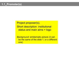 1.1_Promoter(s) Project proposer(s).  Short description: institutional status and main aims + logo Background:  emblematic picture (it can be the same of the slide 1, or a different one) 