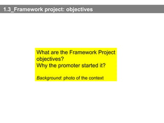 1.3_Framework project: objectives What are the Framework Project objectives?  Why the promoter started it? Background : photo of the context 
