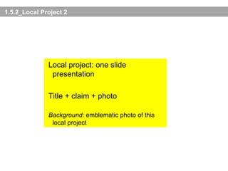 1.5.2_Local Project 2 Local project: one slide presentation Title + claim + photo Background : emblematic photo of this local project 