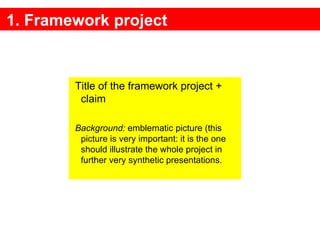 1. Framework project Title of the framework project + claim Background:  emblematic picture (this picture is very important: it is the one should illustrate the whole project in further very synthetic presentations. 