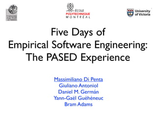 Five Days of
Empirical Software Engineering:
The PASED Experience
Massimiliano Di Penta
Giuliano Antoniol
Daniel M. Germán
Yann-Gaël Guéhéneuc
Bram Adams

 