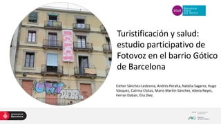 Turistificación y salud:
estudio participativo de
Fotovoz en el barrio Gótico
de Barcelona
Esther Sánchez-Ledesma, Andrés Peralta, Natàlia Sagarra, Hugo
Vásquez, Catrina Clotas, Mario Martín-Sánchez, Alexia Reyes,
Ferran Daban, Èlia Díez.
 