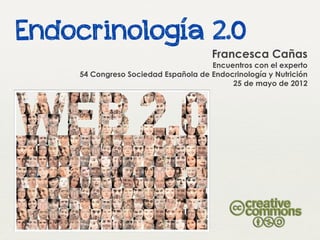 Endocrinología 2.0
                                      Francesca Cañas
                                     Encuentros con el experto
    54 Congreso Sociedad Española de Endocrinología y Nutrición
                                          25 de mayo de 2012
 