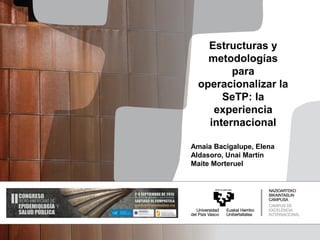 Estructuras y
metodologías
para
operacionalizar la
SeTP: la
experiencia
internacional
Amaia Bacigalupe, Elena
Aldasoro, Unai Martín
Maite Morteruel
 