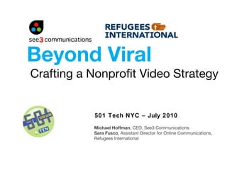 Crafting a Nonprofit Video Strategy 501 Tech NYC – July 2010 Beyond Viral Michael Hoffman , CEO, See3 Communications Sara Fusco , Assistant Director for Online Communications,  Refugees International 